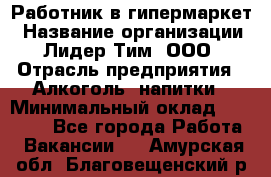 Работник в гипермаркет › Название организации ­ Лидер Тим, ООО › Отрасль предприятия ­ Алкоголь, напитки › Минимальный оклад ­ 29 400 - Все города Работа » Вакансии   . Амурская обл.,Благовещенский р-н